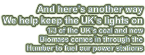 And here’s another way  We help keep the UK’s lights on 1/3 of the UK’s coal and now  Biomass comes in through the  Humber to fuel our power stations